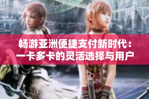 畅游亚洲便捷支付新时代：一卡多卡的灵活选择与用户热评解析