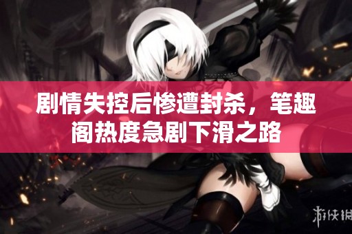 剧情失控后惨遭封杀，笔趣阁热度急剧下滑之路