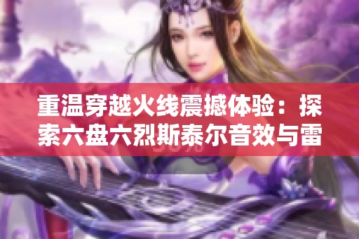 重温穿越火线震撼体验：探索六盘六烈斯泰尔音效与雷霆幻灵的魅力