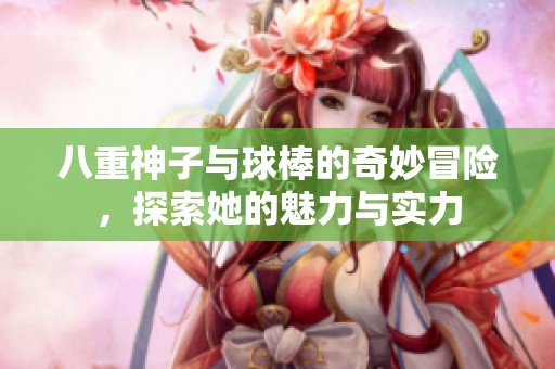 八重神子与球棒的奇妙冒险，探索她的魅力与实力