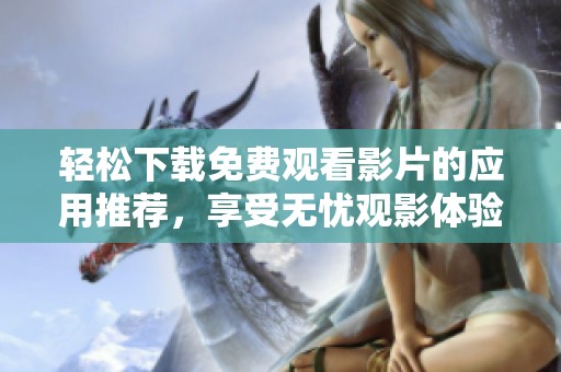 轻松下载免费观看影片的应用推荐，享受无忧观影体验