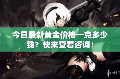今日最新黄金价格一克多少钱？快来查看咨询！