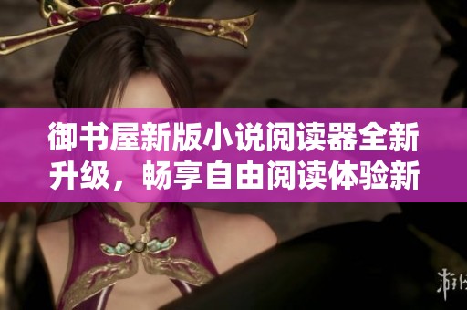 御书屋新版小说阅读器全新升级，畅享自由阅读体验新优势！