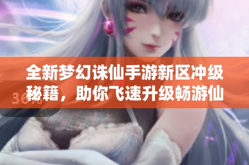 全新梦幻诛仙手游新区冲级秘籍，助你飞速升级畅游仙侠世界