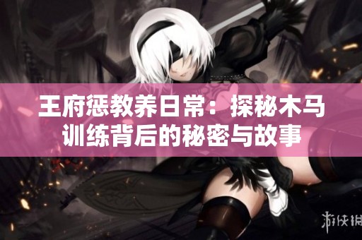 王府惩教养日常：探秘木马训练背后的秘密与故事