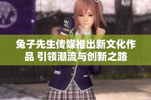 兔子先生传媒推出新文化作品 引领潮流与创新之路