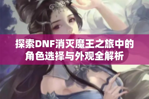 探索DNF消灭魔王之旅中的角色选择与外观全解析