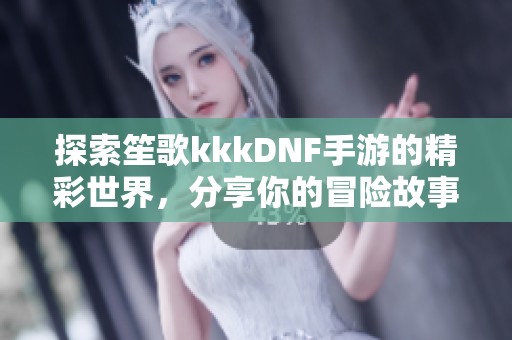 探索笙歌kkkDNF手游的精彩世界，分享你的冒险故事与战斗技巧