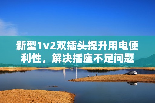 新型1v2双插头提升用电便利性，解决插座不足问题