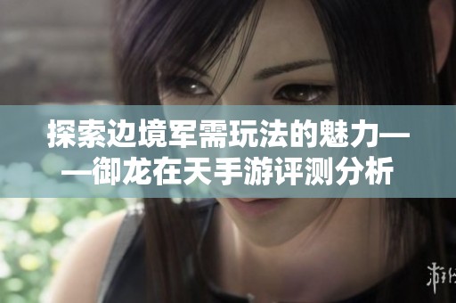 探索边境军需玩法的魅力——御龙在天手游评测分析