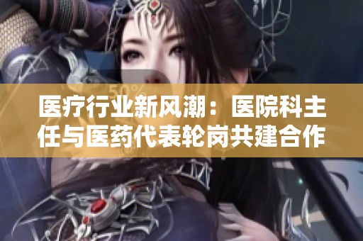 医疗行业新风潮：医院科主任与医药代表轮岗共建合作模式