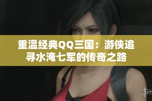 重温经典QQ三国：游侠追寻水淹七军的传奇之路