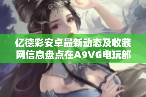 亿德彩安卓最新动态及收藏网信息盘点在A9VG电玩部落