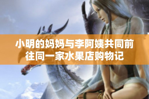 小明的妈妈与李阿姨共同前往同一家水果店购物记