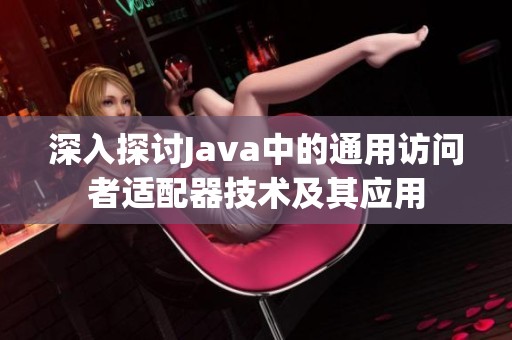深入探讨Java中的通用访问者适配器技术及其应用