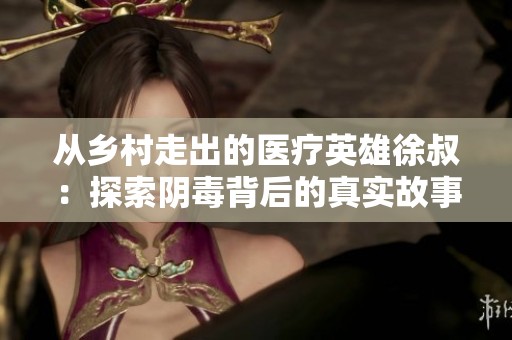 从乡村走出的医疗英雄徐叔：探索阴毒背后的真实故事