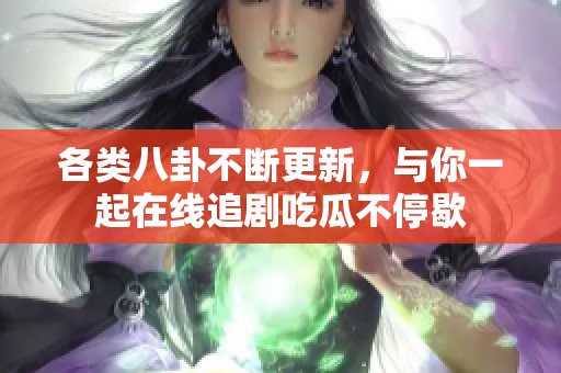 各类八卦不断更新，与你一起在线追剧吃瓜不停歇
