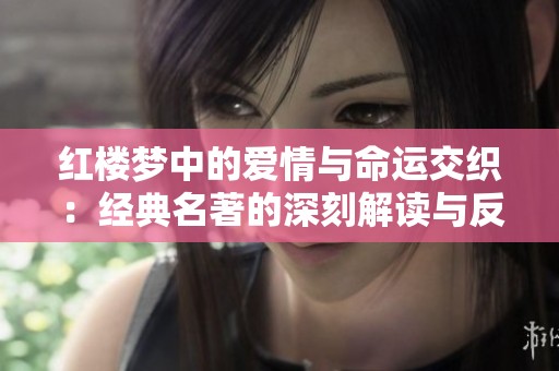 红楼梦中的爱情与命运交织：经典名著的深刻解读与反思