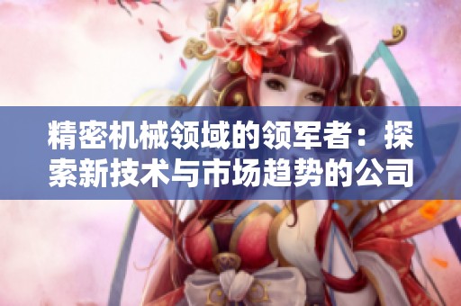 精密机械领域的领军者：探索新技术与市场趋势的公司揭秘