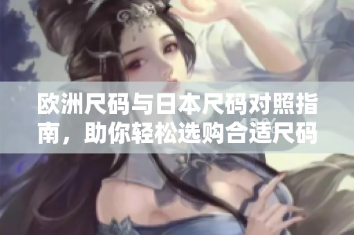 欧洲尺码与日本尺码对照指南，助你轻松选购合适尺码