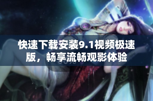 快速下载安装9.1视频极速版，畅享流畅观影体验