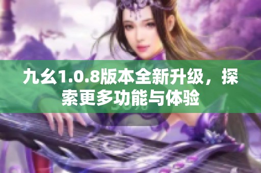 九幺1.0.8版本全新升级，探索更多功能与体验