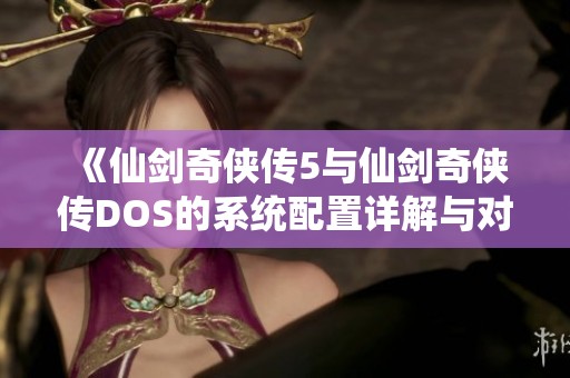 《仙剑奇侠传5与仙剑奇侠传DOS的系统配置详解与对比》