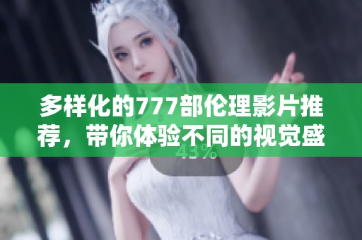 多样化的777部伦理影片推荐，带你体验不同的视觉盛宴