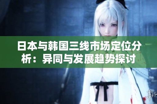 日本与韩国三线市场定位分析：异同与发展趋势探讨