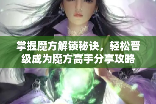 掌握魔方解锁秘诀，轻松晋级成为魔方高手分享攻略