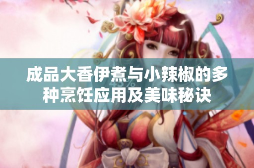 成品大香伊煮与小辣椒的多种烹饪应用及美味秘诀