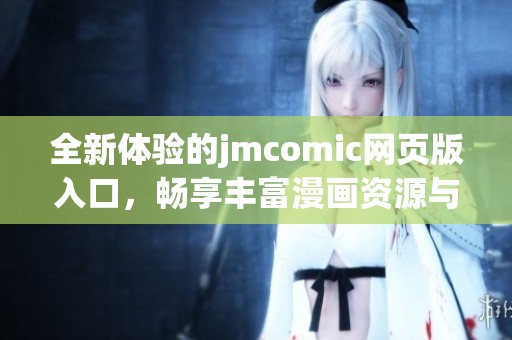 全新体验的jmcomic网页版入口，畅享丰富漫画资源与精彩功能