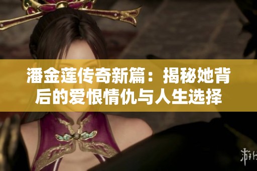 潘金莲传奇新篇：揭秘她背后的爱恨情仇与人生选择