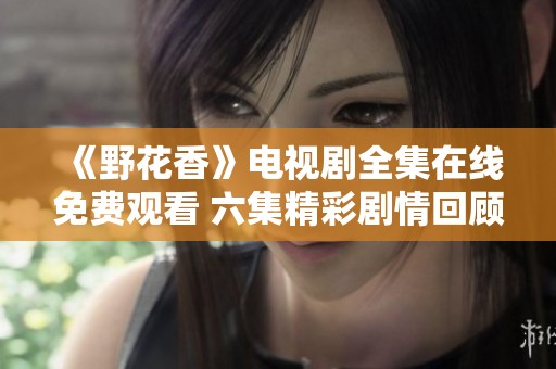 《野花香》电视剧全集在线免费观看 六集精彩剧情回顾