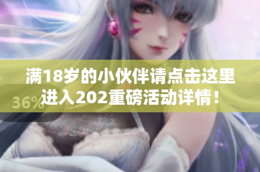 满18岁的小伙伴请点击这里进入202重磅活动详情！