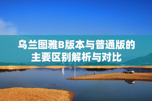 乌兰图雅B版本与普通版的主要区别解析与对比