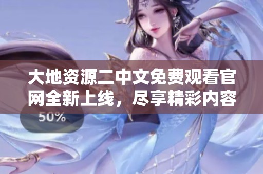 大地资源二中文免费观看官网全新上线，尽享精彩内容