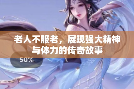 老人不服老，展现强大精神与体力的传奇故事