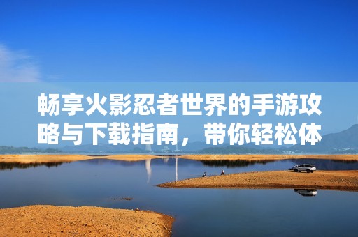 畅享火影忍者世界的手游攻略与下载指南，带你轻松体验忍者冒险