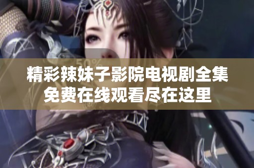 精彩辣妹子影院电视剧全集免费在线观看尽在这里