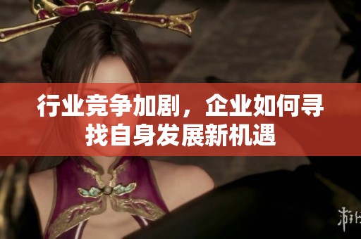 行业竞争加剧，企业如何寻找自身发展新机遇