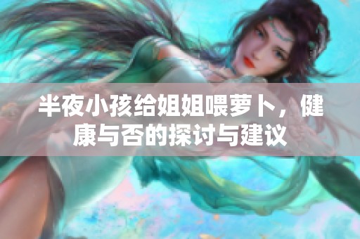 半夜小孩给姐姐喂萝卜，健康与否的探讨与建议