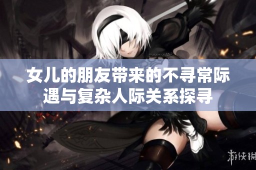 女儿的朋友带来的不寻常际遇与复杂人际关系探寻