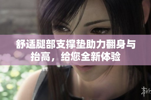 舒适腿部支撑垫助力翻身与抬高，给您全新体验