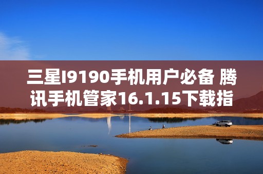 三星I9190手机用户必备 腾讯手机管家16.1.15下载指南