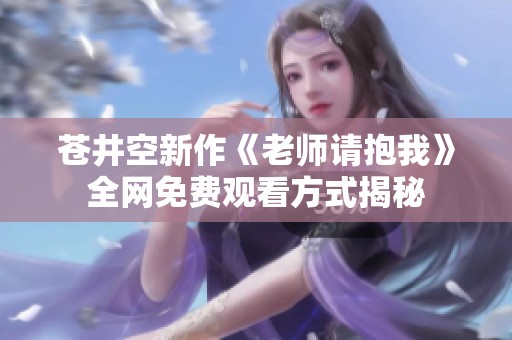 苍井空新作《老师请抱我》全网免费观看方式揭秘