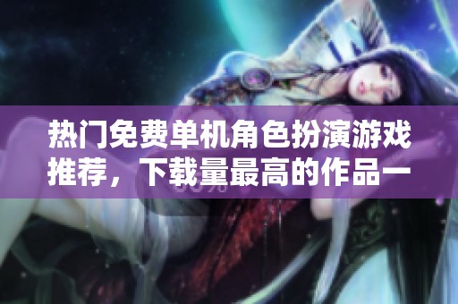 热门免费单机角色扮演游戏推荐，下载量最高的作品一览