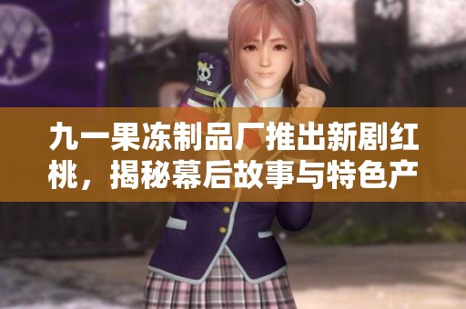 九一果冻制品厂推出新剧红桃，揭秘幕后故事与特色产品