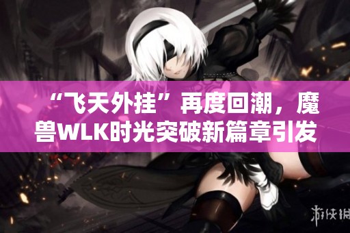 “飞天外挂”再度回潮，魔兽WLK时光突破新篇章引发热议