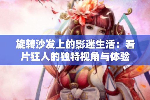 旋转沙发上的影迷生活：看片狂人的独特视角与体验